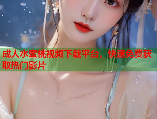 成人水蜜桃视频下载平台，快速免费获取热门影片