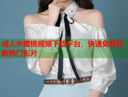 成人水蜜桃视频下载平台，快速免费获取热门影片  第2张