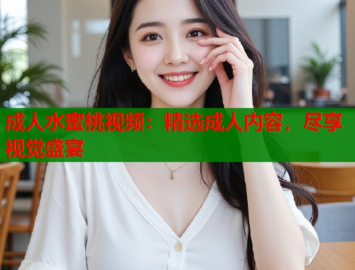 成人水蜜桃视频：精选成人内容，尽享视觉盛宴