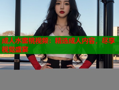 成人水蜜桃视频：精选成人内容，尽享视觉盛宴  第2张