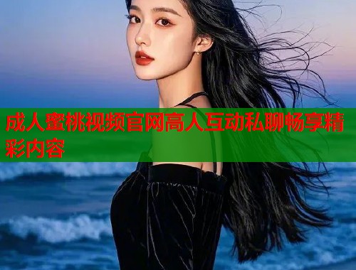 成人蜜桃视频官网高人互动私聊畅享精彩内容
