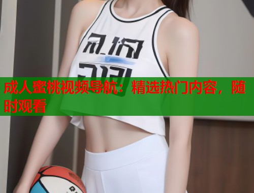 成人蜜桃视频导航：精选热门内容，随时观看