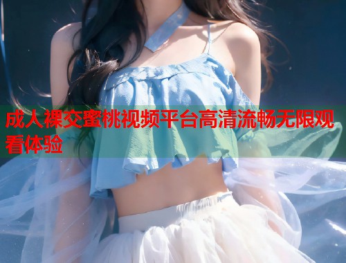 成人裸交蜜桃视频平台高清流畅无限观看体验