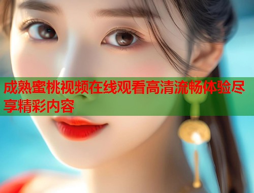 成熟蜜桃视频在线观看高清流畅体验尽享精彩内容