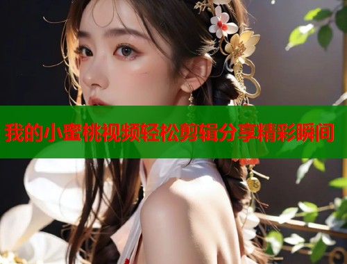 我的小蜜桃视频轻松剪辑分享精彩瞬间