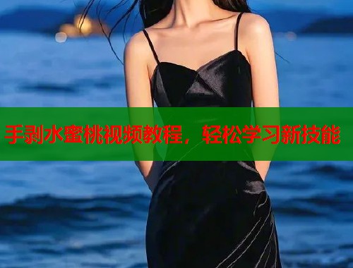 手剥水蜜桃视频教程，轻松学习新技能