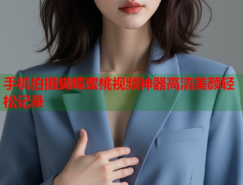 手机拍摄蝴蝶蜜桃视频神器高清美颜轻松记录