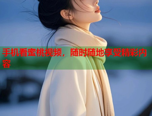 手机看蜜桃视频，随时随地享受精彩内容
