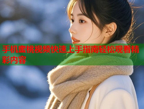 手机蜜桃视频快速上手指南轻松观看精彩内容