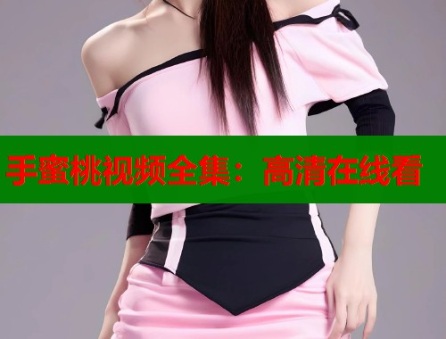 手蜜桃视频全集：高清在线看