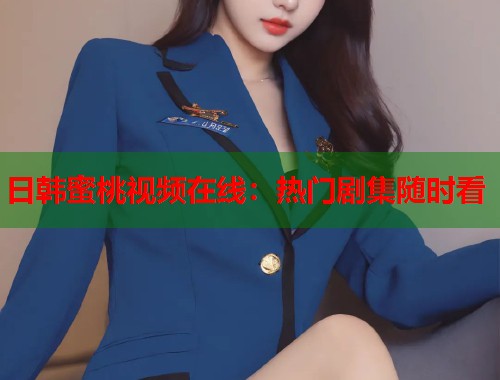 日韩蜜桃视频在线：热门剧集随时看
