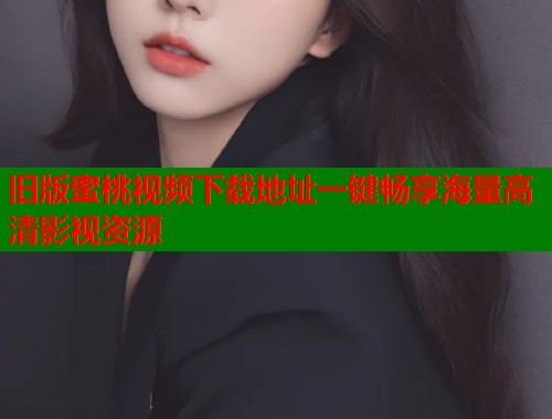旧版蜜桃视频下载地址一键畅享海量高清影视资源
