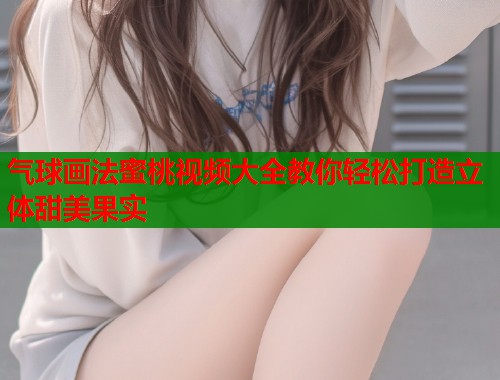 气球画法蜜桃视频大全教你轻松打造立体甜美果实
