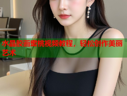 水晶胶画蜜桃视频教程，轻松创作美丽艺术