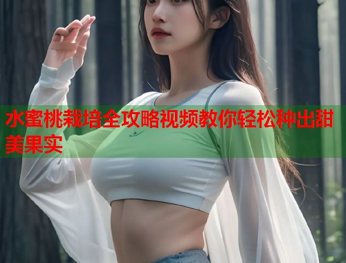 水蜜桃栽培全攻略视频教你轻松种出甜美果实