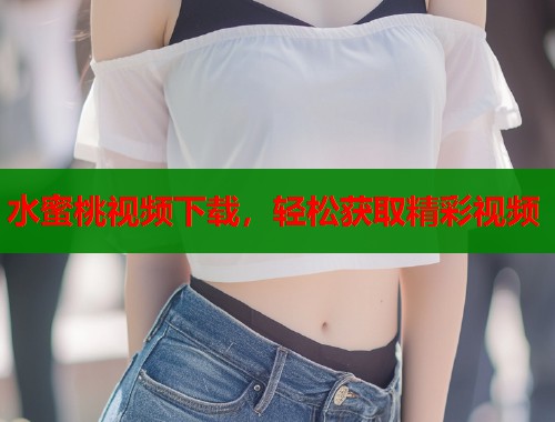 水蜜桃视频下载，轻松获取精彩视频  第1张