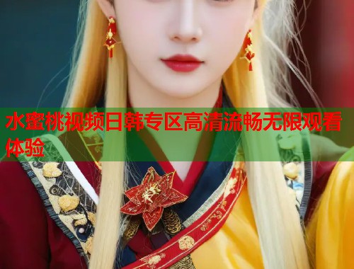 水蜜桃视频日韩专区高清流畅无限观看体验