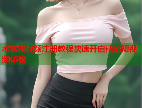 水蜜桃视频注册教程快速开启精彩短视频体验