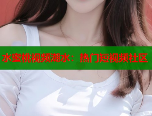 水蜜桃视频潮水：热门短视频社区  第2张