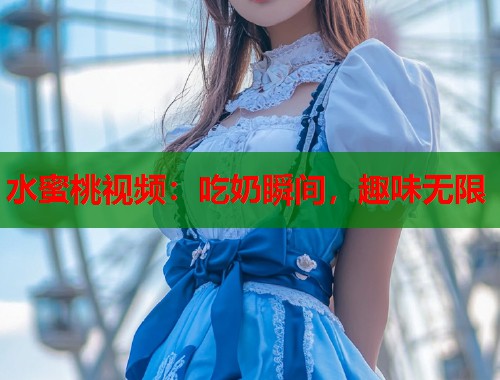水蜜桃视频：吃奶瞬间，趣味无限
