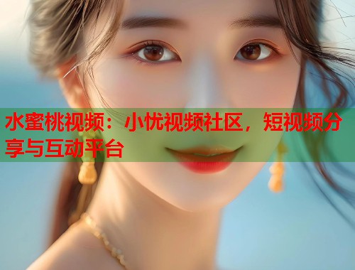 水蜜桃视频：小忧视频社区，短视频分享与互动平台  第1张
