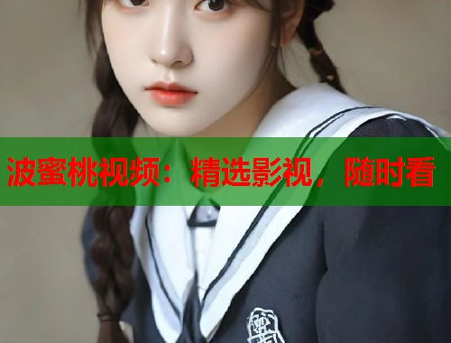 波蜜桃视频：精选影视，随时看