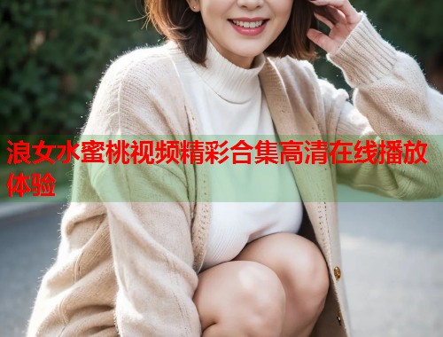 浪女水蜜桃视频精彩合集高清在线播放体验  第1张