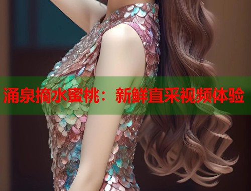 涌泉摘水蜜桃：新鲜直采视频体验