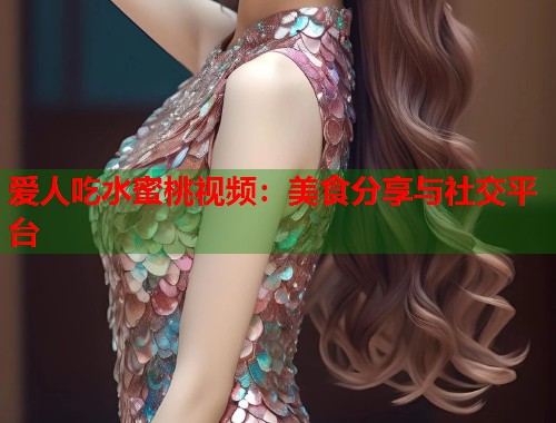 爱人吃水蜜桃视频：美食分享与社交平台  第2张