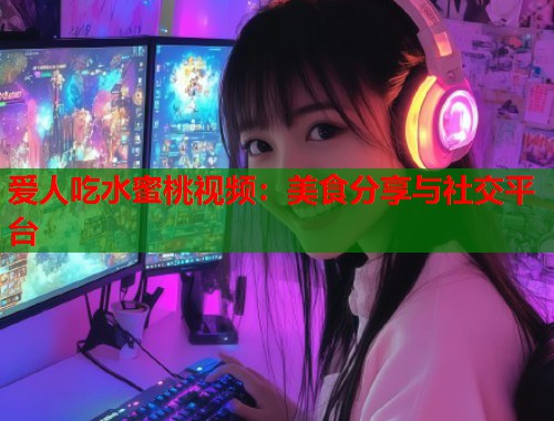 爱人吃水蜜桃视频：美食分享与社交平台