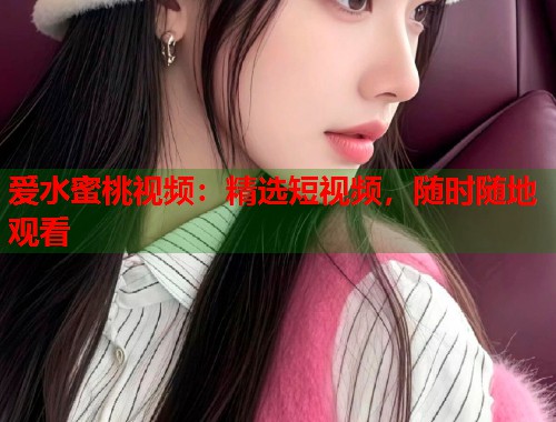 爱水蜜桃视频：精选短视频，随时随地观看  第1张