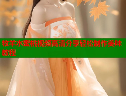 牧羊水蜜桃视频高清分享轻松制作美味教程