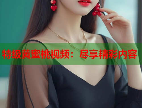 特级黄蜜桃视频：尽享精彩内容