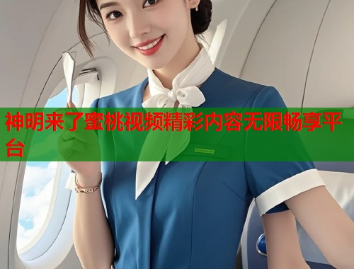 神明来了蜜桃视频精彩内容无限畅享平台