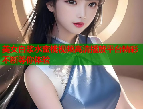 美女白浆水蜜桃视频高清播放平台精彩不断等你体验  第2张