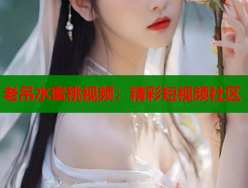 老吊水蜜桃视频：精彩短视频社区