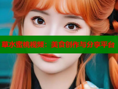 草水蜜桃视频：美食创作与分享平台