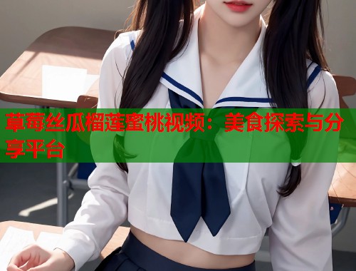 草莓丝瓜榴莲蜜桃视频：美食探索与分享平台