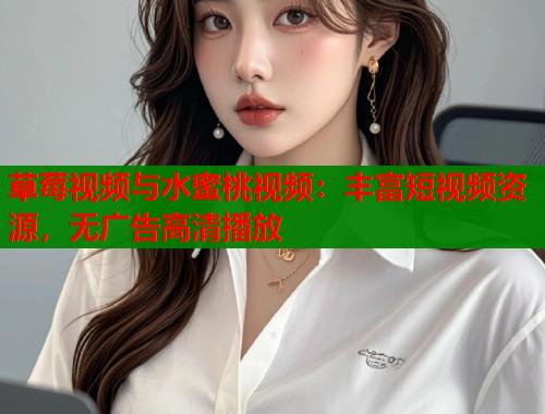 草莓视频与水蜜桃视频：丰富短视频资源，无广告高清播放