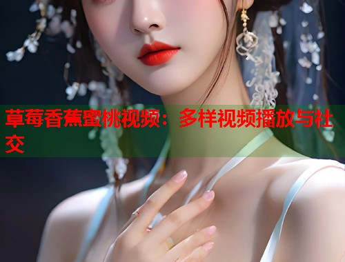 草莓香蕉蜜桃视频：多样视频播放与社交  第1张