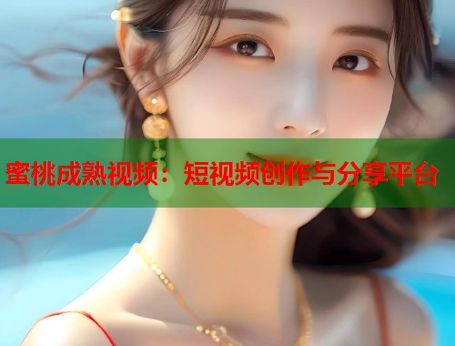 蜜桃成熟视频：短视频创作与分享平台  第2张