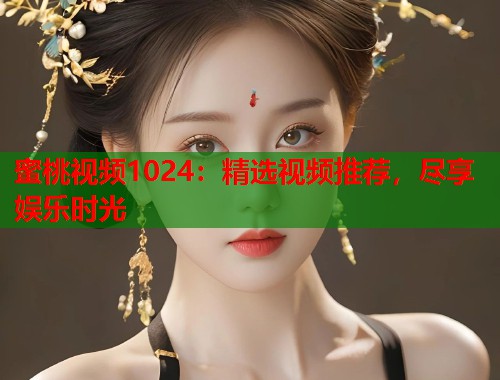 蜜桃视频1024：精选视频推荐，尽享娱乐时光