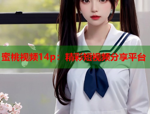 蜜桃视频14p：精彩短视频分享平台  第2张