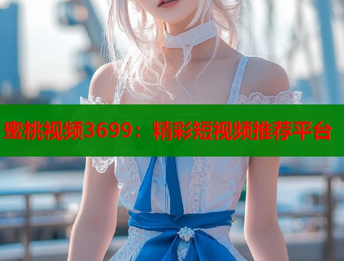 蜜桃视频3699：精彩短视频推荐平台