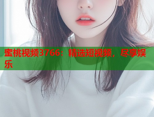 蜜桃视频3766：精选短视频，尽享娱乐  第1张