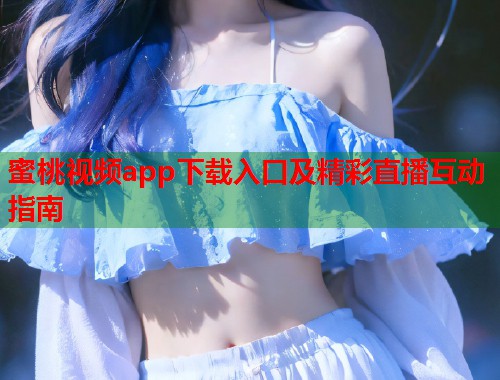 蜜桃视频app下载入口及精彩直播互动指南