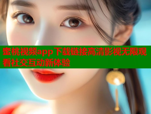 蜜桃视频app下载链接高清影视无限观看社交互动新体验