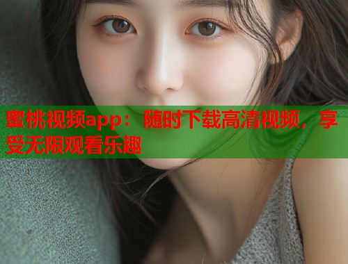 蜜桃视频app：随时下载高清视频，享受无限观看乐趣