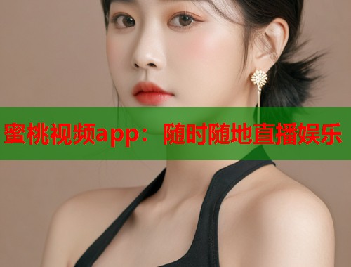 蜜桃视频app：随时随地直播娱乐