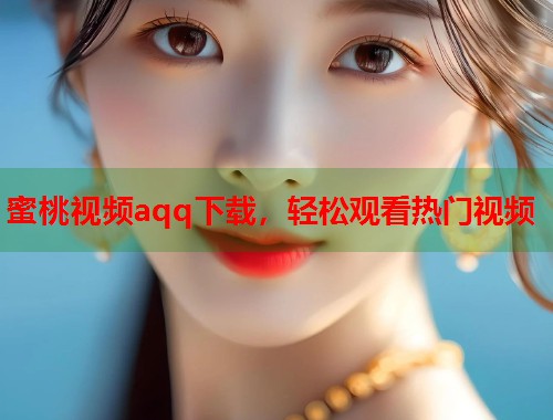 蜜桃视频aqq下载，轻松观看热门视频